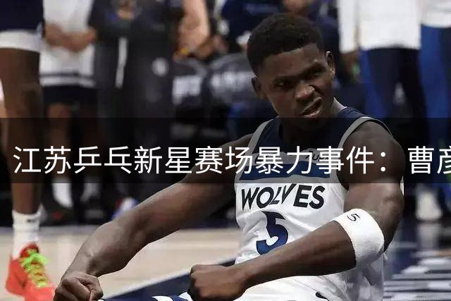 江苏乒乓新星赛场暴力事件：曹彦灏遭禁赛一年重罚